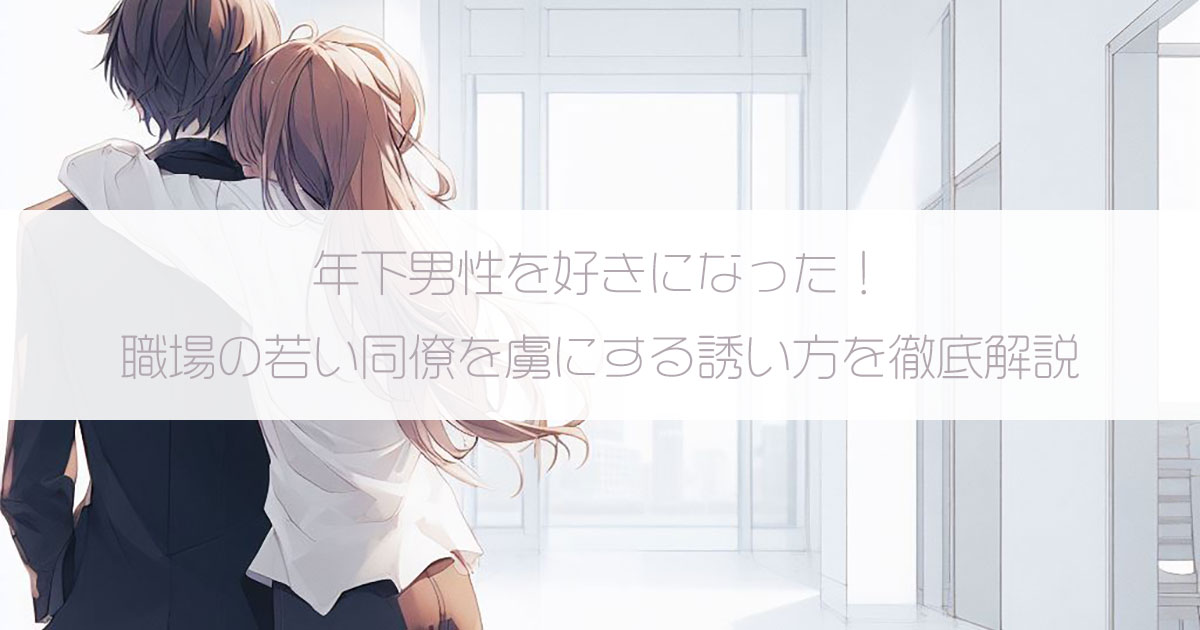 年下男性を好きになった！職場の若い同僚を虜にする誘い方を徹底解説